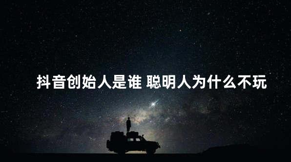 抖音创始人是谁 聪明人为什么不玩抖音